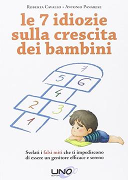 Le 7 idiozie sulla crescita dei bambini. Svelati i falsi miti che ti impediscono di essere un genitore sereno