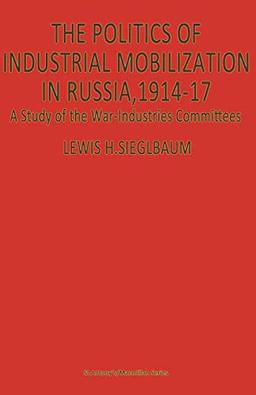 The Politics of Industrial Mobilization in Russia, 1914-17: A Study of the War-Industries Committees (St Antony's)