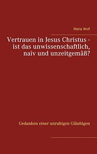 Vertrauen in Jesus Christus - ist das unwissenschaftlich, naiv und unzeitgemäß?: Gedanken einer unruhigen Gläubigen