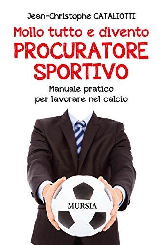 Mollo tutto e divento procuratore sportivo: Manuale pratico per lavorare nel calcio