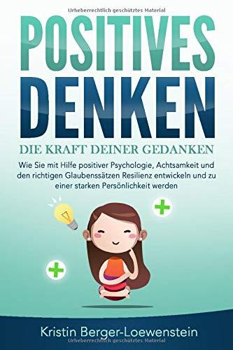 POSITIVES DENKEN - Die Kraft Deiner Gedanken: Wie Sie mit Hilfe positiver Psychologie, Achtsamkeit und den richtigen Glaubenssätzen Resilienz entwickeln und zu einer starken Persönlichkeit werden