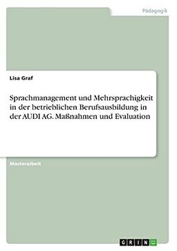 Sprachmanagement und Mehrsprachigkeit in der betrieblichen Berufsausbildung in der AUDI AG. Maßnahmen und Evaluation: Magisterarbeit