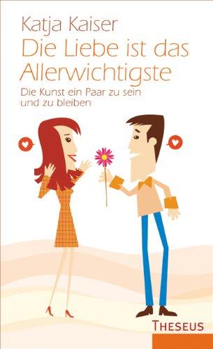 Die Liebe ist das Allerwichtigste: Die Kunst ein Paar zu sein und zu bleiben