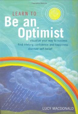 Learn to be an Optimist: Visualise Your Way to Success, Find Lifelong Confidence and Happiness, Discover Self-belief