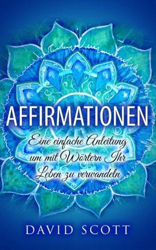 Affirmationen: Eine einfache Anleitung um mit Wörtern ihr Leben zu verwandeln (Affirmationen, Manifestieren und Visualisieren im Alltag)