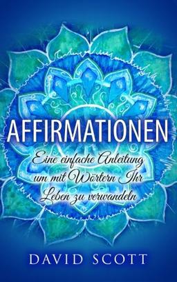 Affirmationen: Eine einfache Anleitung um mit Wörtern ihr Leben zu verwandeln (Affirmationen, Manifestieren und Visualisieren im Alltag)