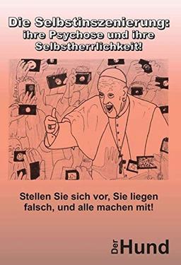 Die Selbstinszenierung: ihre Psychose und ihre Selbstherrlichkeit!: Stellen Sie sich vor, Sie liegen falsch, und alle machen mit!