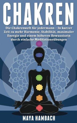 Chakren: Die Chakrenwelt für jedermann - In kurzer Zeit zu mehr Harmonie, Stabilität, maximaler Energie und einem höheren Bewusstsein durch einfache Meditationsübungen