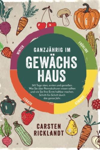 Ganzjährig im Gewächshaus: 365 Tage säen, ernten und genießen. Was Sie über Permakulturen wissen sollten und wie Sie Ihre Ernte haltbar machen. Schritt-für-Schritt durch das ganze Jahr.