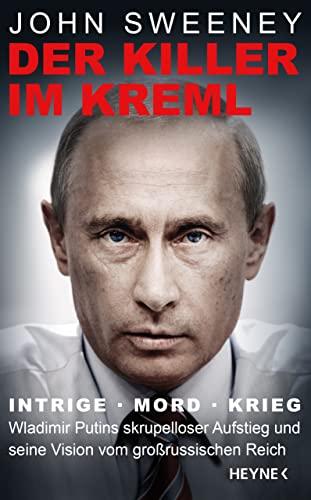 Der Killer im Kreml: Intrige, Mord, Krieg - Wladimir Putins skrupelloser Aufstieg und seine Vision vom großrussischen Reich