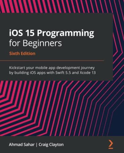 iOS 15 Programming for Beginners: Kickstart your mobile app development journey by building iOS apps with Swift 5.5 and Xcode 13, 6th Edition