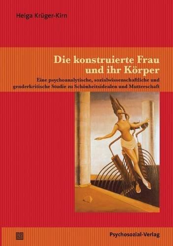 Die konstruierte Frau und ihr Körper: Eine psychoanalytische, sozialwissenschaftliche und genderkritische Studie zu Schönheitsidealen und Mutterschaft (Forschung psychosozial)