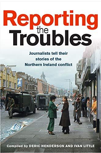 Reporting the Troubles: Journalists Tell Their Stories of the Northern Ireland Conflict