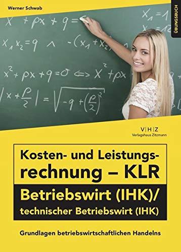 Kosten- und Leistungsrechnung - KLR - Betriebswirt (IHK)/technischer Betriebswirt (IHK) Übungsbuch: Grundlagen betriebswirtschaftlichen Handelns