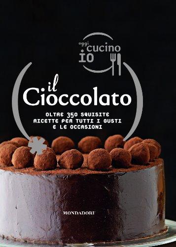 Oggi cucino io. Il cioccolato. Oltre 350 squisite ricette per tutti i gusti e le occasioni