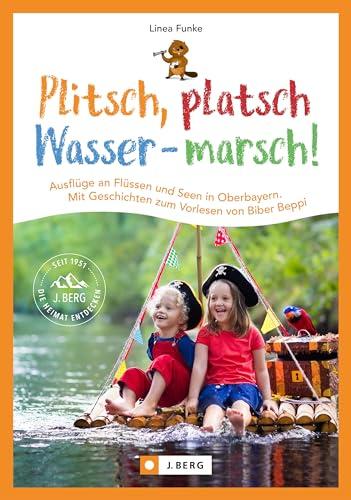 Erlebniswandern mit Kindern – Plitsch, platsch – Wasser marsch! Ausflüge an Flüssen und Seen in Oberbayern: Mit Geschichten zum Vorlesen von Biber Beppi. Ausflug ans Wasser mit Kindern.