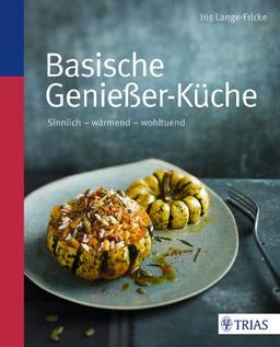 Basische Genießer-Küche: Sinnlich - wärmend - wohltuend