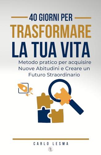 40 GIORNI PER TRASFORMARE LA TUA VITA: Metodo pratico per Acquisire Nuove abitudini e Creare un Futuro Straordinario