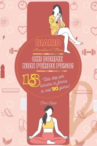 Diario Alimentare & Fitness - Chi Dorme non Perde Peso!: Prendi Nota dei Tuoi Pasti, Allenamenti e Tanto Altro. L’Agenda Contiene 13 Utili Step per Tornare in Forma con Motivazione in Soli 90 Giorni!