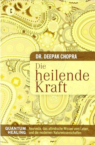 Die heilende Kraft: Quantum Healing. Ayurveda, das altindische Wissen vom Leben, und die modernen Naturwissenschaften