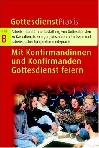 Gottesdienstpraxis Serie B. Mit Konfirmandinnen und Konfirmanden Gottesdienst feiern