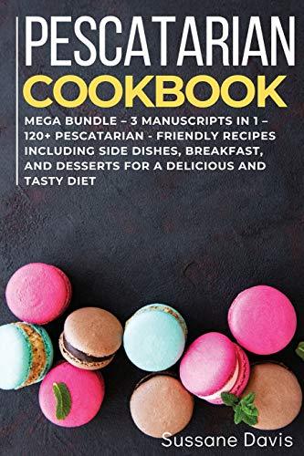 Pescatarian Cookbook: MEGA BUNDLE - 3 Manuscripts in 1 - 120+ Pescatarian - friendly recipes including Side Dishes, Breakfast, and desserts for a delicious and tasty diet