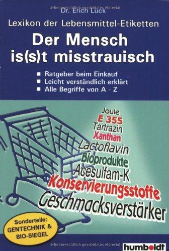 Der Mensch Is(s)t Misstrauisch. Lexikon der Lebensmitteletiketten: Ratgeber beim Einkauf. Leicht verständlich erklärt. Alle Begriffe von A - Z. Sonderteil: Gentechnik & BIO-Siegel