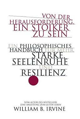 Von der Herausforderung, ein Stoiker zu sein: Ein philosophisches Handbuch für mehr Stärke, Seelenruhe und Resilienz