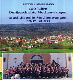 100 Jahre Dorfgeschichte Mochenwangen. Musikkapelle Mochenwangen (1907-2007): Ein oberschwäbisches Dorf und seine Musik