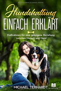 Hundehaltung einfach erklärt: Maßnahmen für eine gelungene Beziehung zwischen Mensch und Hund (Hunderatgeber, Band 1)