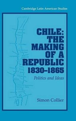 Chile: The Making of a Republic, 1830-1865: Politics and Ideas (Cambridge Latin American Studies, Band 89)