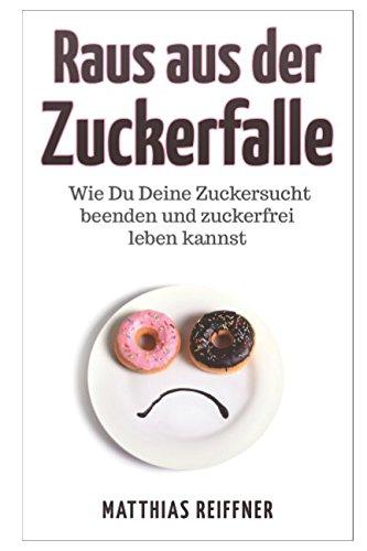 Zuckersucht beenden: Raus aus der Zuckerfalle - Wie Du Deine Zuckersucht beenden und zuckerfrei leben kannst