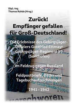 Zurück! Empfänger gefallen für Groß-Deutschland!: Die Erlebnisse des Gebirgsjäger-Offiziers Gottfried Ettmayr Gebirgsjäger-Regiment 99 (Sonthofen)