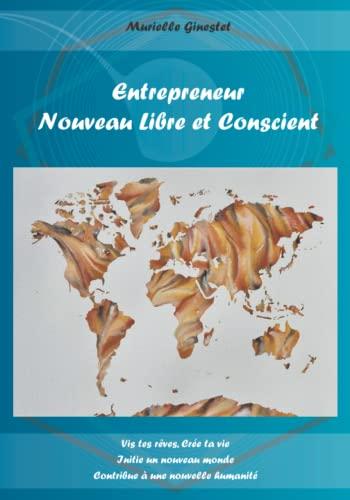 Entrepreneur Nouveau Libre et Conscient: Vis tes rêves, Crée ta vie, Initie un nouveau monde, Contribue à une nouvelle humanité