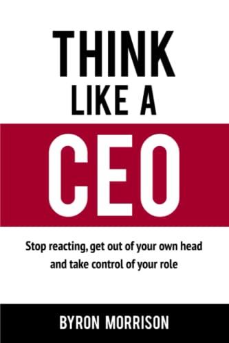 Think Like A CEO: Stop reacting, get out of your own head and take control of your role