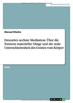 Descartes sechste Meditation. Über die Existenz materieller Dinge und die reale Unterschiedenheit des Geistes vom Körper