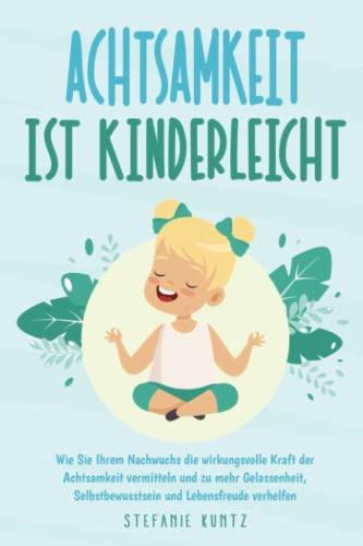 Achtsamkeit ist kinderleicht: Wie Sie Ihrem Nachwuchs die wirkungsvolle Kraft der Achtsamkeit vermitteln und zu mehr Gelassenheit, Selbstbewusstsein und Lebensfreude verhelfen inkl. Workbook