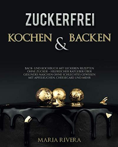 Zuckerfrei Backen und Kochen - Back- und Kochbuch mit leckeren Rezepten ohne Zucker - hilfreicher Ratgeber über gesundes Naschen ohne schlechtes Gewissen mit Apfelkuchen, Cheesecake und mehr