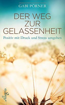 Der Weg zur Gelassenheit: Positiv mit Druck und Stress umgehen