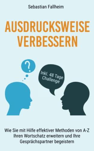 Ausdrucksweise verbessern: Wie Sie mit Hilfe effektiver Methoden von A-Z, Ihren Wortschatz erweitern und Ihre Gesprächspartner begeistern