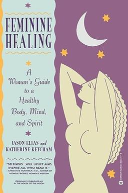 Feminine Healing: A Woman's Guide to a Healthy Body, Mind, and Spirit