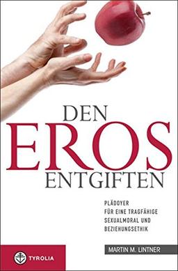 Den Eros entgiften: Plädoyer für eine tragfähige Sexualmoral und Beziehungsethik