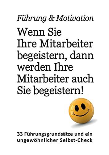 Führung & Motivation. Wenn Sie Ihre Mitarbeiter begeistern, dann werden Ihre Mitarbeiter auch Sie begeistern!: 33 Führungsgrundsätze und ein ungewöhnlicher Selbst-Check.