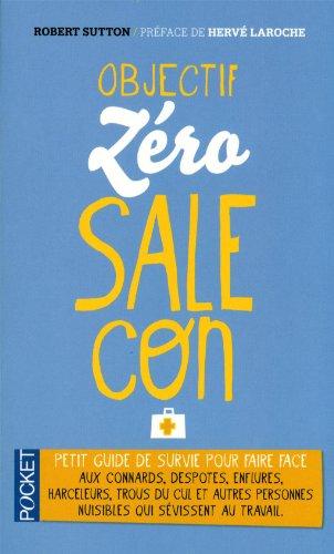 Objectif zéro-sale-con : petit guide de survie face aux connards, despotes, enflures, harceleurs, trous du cul et autres personnes nuisibles qui sévissent au travail