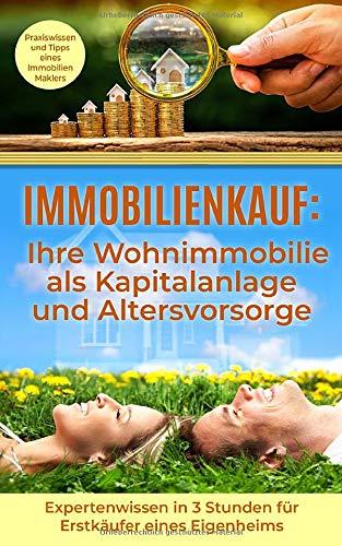 Immobilienkauf: Ihre Wohnimmobilie als Kapitalanlage und Altersvorsorge: Expertenwissen in 3 Stunden für Erstkäufer eines Eigenheims