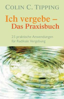 Ich vergebe - Das Praxisbuch: 25 praktische Anwendungen für Radikale Vergebung