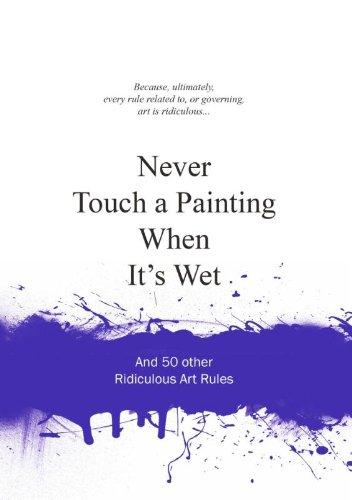 Never Touch a Painting When It's Wet: And 50 Other Ridiculous Art Rules (Ridiculous Design Rules)