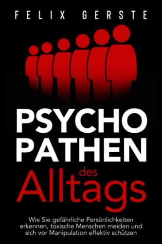 Psychopathen des Alltags: Wie Sie gefährliche Persönlichkeiten erkennen, toxische Menschen meiden und sich vor Manipulation effektiv schützen