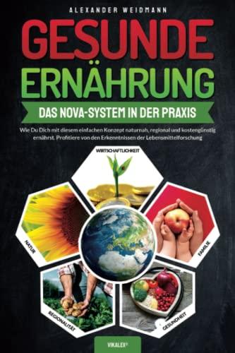 Gesunde Ernährung – Das Nova-System in der Praxis: Wie Du Dich mit diesem einfachen Konzept naturnah, regional und kostengünstig ernährst. Profitiere von den Erkenntnissen der Lebensmittelforschung