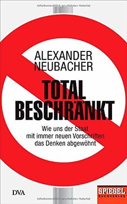 Total beschränkt: Wie uns der Staat mit immer neuen Vorschriften das Denken abgewöhnt - Ein SPIEGEL-Buch